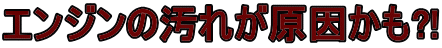 エンジンの汚れが原因かも?!
